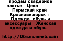 продам свадебное платье › Цена ­ 6 500 - Пермский край, Красновишерск г. Одежда, обувь и аксессуары » Женская одежда и обувь   